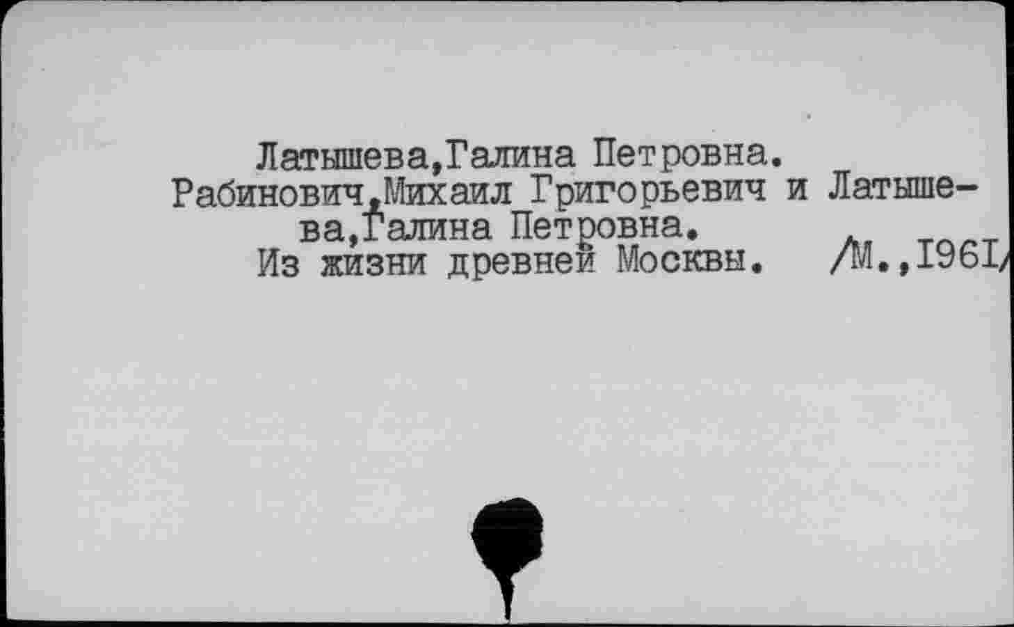 ﻿Латышева,Галина Петровна.
Рабинович.Михаил Григорьевич и Латышева,Галина Петровна.
Из жизни древней Москвы. /М.,1961/